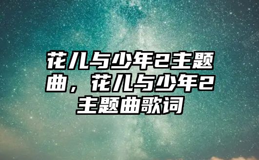 花兒與少年2主題曲，花兒與少年2主題曲歌詞