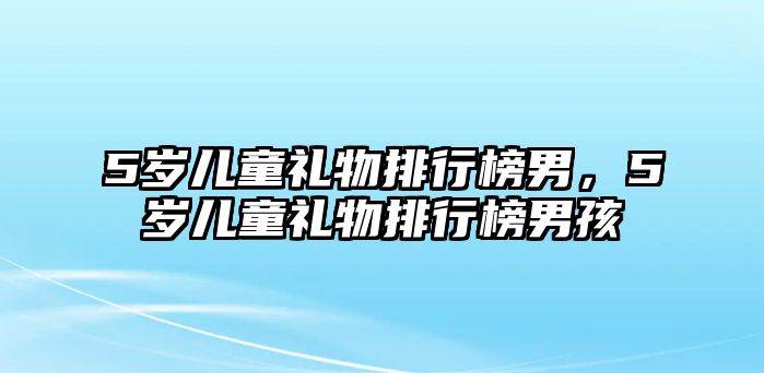 5歲兒童禮物排行榜男，5歲兒童禮物排行榜男孩