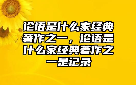 論語(yǔ)是什么家經(jīng)典著作之一，論語(yǔ)是什么家經(jīng)典著作之一是記錄