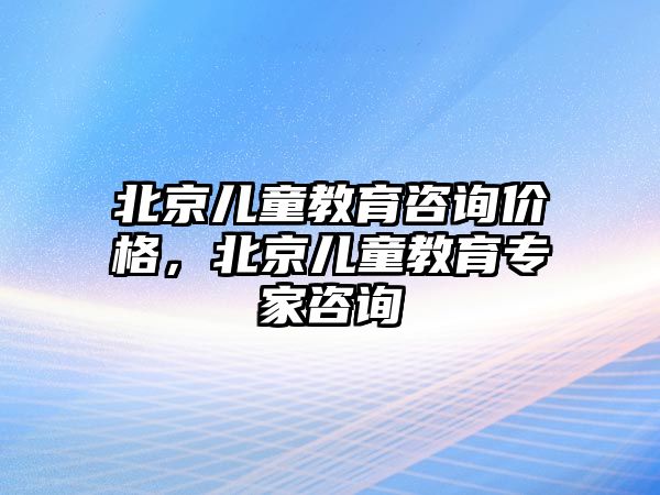 北京兒童教育咨詢價格，北京兒童教育專家咨詢