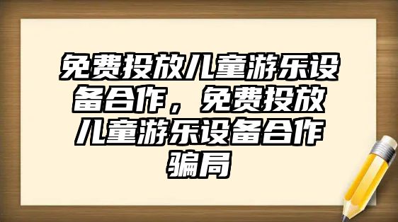 免費投放兒童游樂設備合作，免費投放兒童游樂設備合作騙局