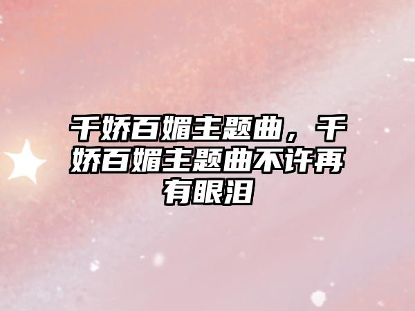 千嬌百媚主題曲，千嬌百媚主題曲不許再有眼淚