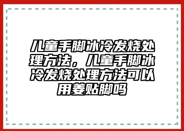 兒童手腳冰冷發(fā)燒處理方法，兒童手腳冰冷發(fā)燒處理方法可以用姜貼腳嗎