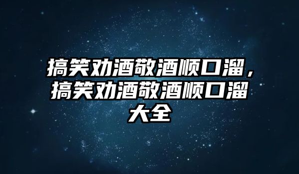 搞笑勸酒敬酒順口溜，搞笑勸酒敬酒順口溜大全