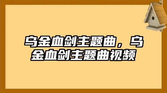 烏金血?jiǎng)χ黝}曲，烏金血?jiǎng)χ黝}曲視頻