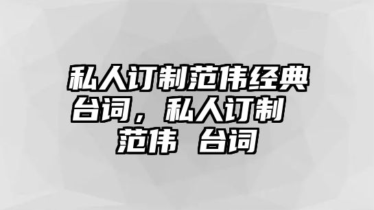 私人訂制范偉經(jīng)典臺(tái)詞，私人訂制 范偉 臺(tái)詞