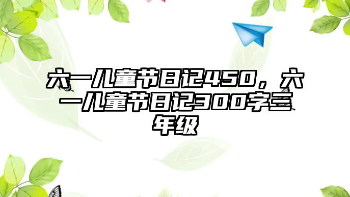 六一兒童節(jié)日記450，六一兒童節(jié)日記300字三年級