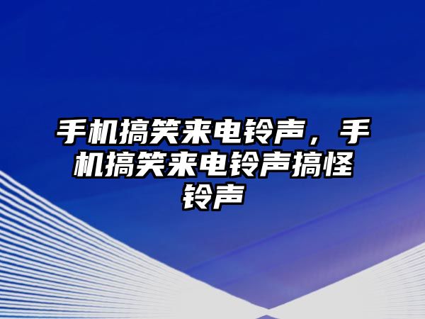 手機(jī)搞笑來(lái)電鈴聲，手機(jī)搞笑來(lái)電鈴聲搞怪鈴聲