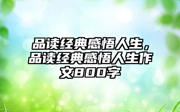 品讀經(jīng)典感悟人生，品讀經(jīng)典感悟人生作文800字