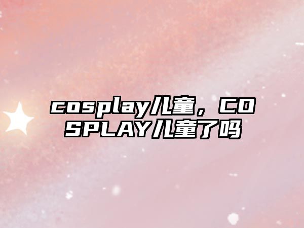 cosplay兒童，COSPLAY兒童了嗎