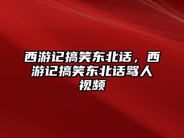 西游記搞笑東北話，西游記搞笑東北話罵人視頻