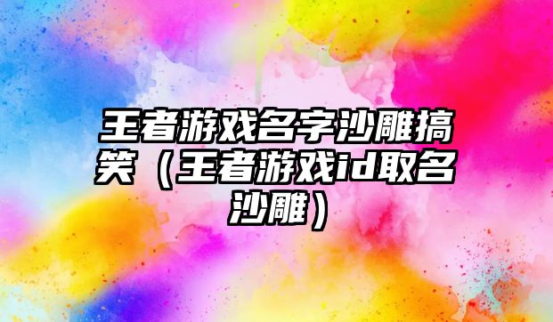 王者游戲名字沙雕搞笑（王者游戲id取名沙雕）