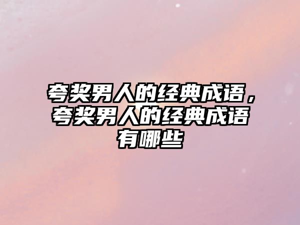 夸獎(jiǎng)男人的經(jīng)典成語(yǔ)，夸獎(jiǎng)男人的經(jīng)典成語(yǔ)有哪些