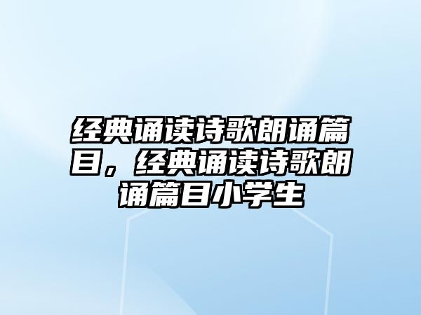 經(jīng)典誦讀詩(shī)歌朗誦篇目，經(jīng)典誦讀詩(shī)歌朗誦篇目小學(xué)生