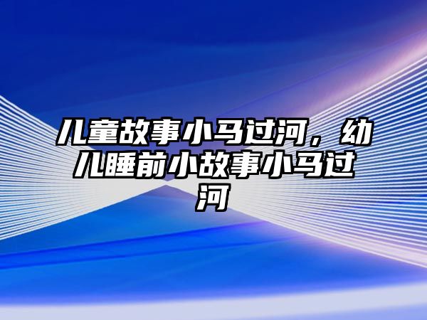 兒童故事小馬過河，幼兒睡前小故事小馬過河