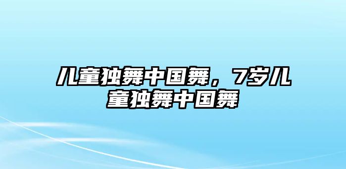 兒童獨(dú)舞中國(guó)舞，7歲兒童獨(dú)舞中國(guó)舞