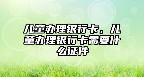 兒童辦理銀行卡，兒童辦理銀行卡需要什么證件