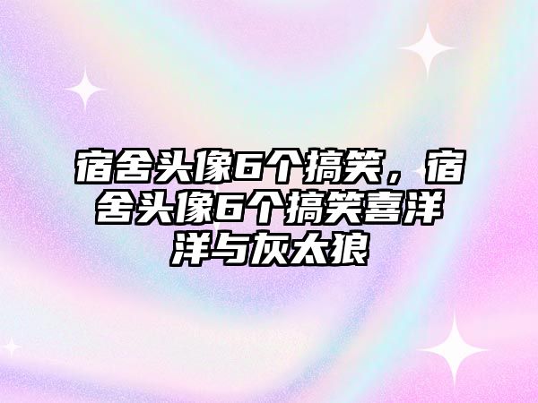 宿舍頭像6個(gè)搞笑，宿舍頭像6個(gè)搞笑喜洋洋與灰太狼