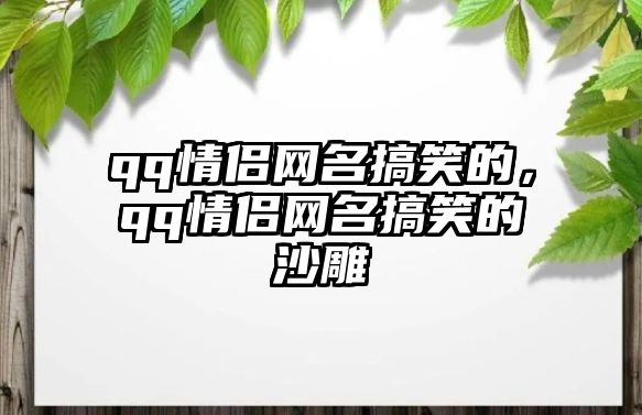 qq情侶網(wǎng)名搞笑的，qq情侶網(wǎng)名搞笑的沙雕