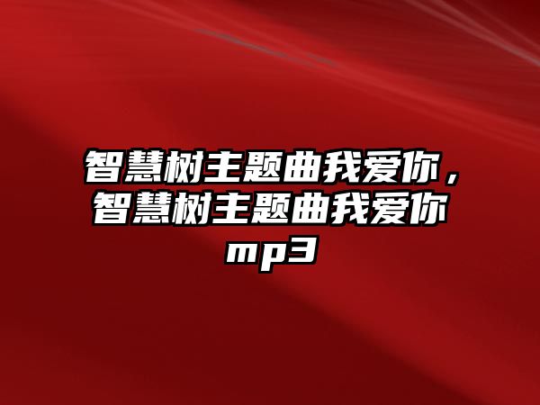 智慧樹主題曲我愛你，智慧樹主題曲我愛你mp3