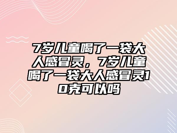 7歲兒童喝了一袋大人感冒靈，7歲兒童喝了一袋大人感冒靈10克可以嗎