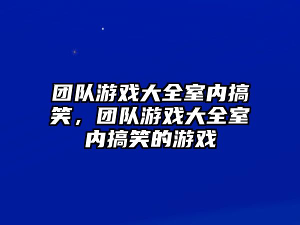 團(tuán)隊(duì)游戲大全室內(nèi)搞笑，團(tuán)隊(duì)游戲大全室內(nèi)搞笑的游戲