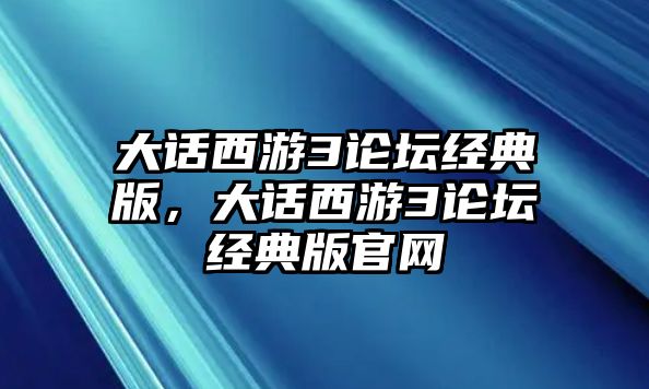 大話西游3論壇經(jīng)典版，大話西游3論壇經(jīng)典版官網(wǎng)