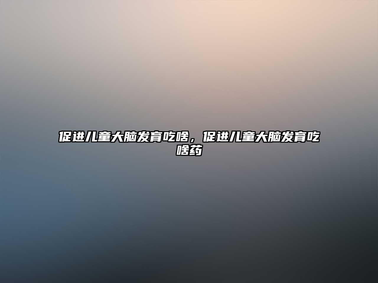 促進(jìn)兒童大腦發(fā)育吃啥，促進(jìn)兒童大腦發(fā)育吃啥藥