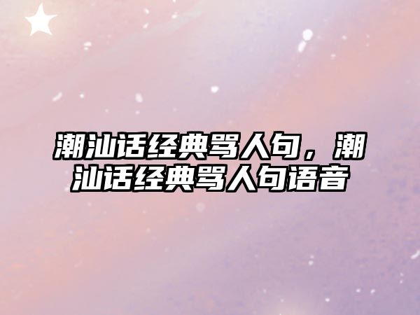 潮汕話經(jīng)典罵人句，潮汕話經(jīng)典罵人句語音