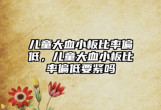 兒童大血小板比率偏低，兒童大血小板比率偏低要緊嗎