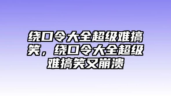 繞口令大全超級(jí)難搞笑，繞口令大全超級(jí)難搞笑又崩潰