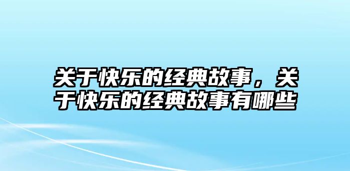 關(guān)于快樂的經(jīng)典故事，關(guān)于快樂的經(jīng)典故事有哪些