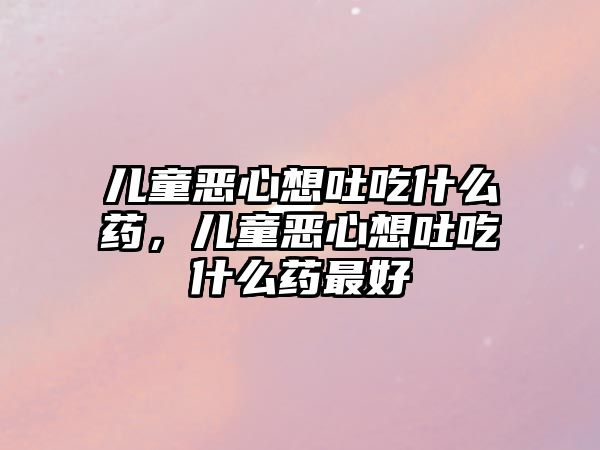 兒童惡心想吐吃什么藥，兒童惡心想吐吃什么藥最好