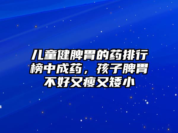 兒童健脾胃的藥排行榜中成藥，孩子脾胃不好又瘦又矮小