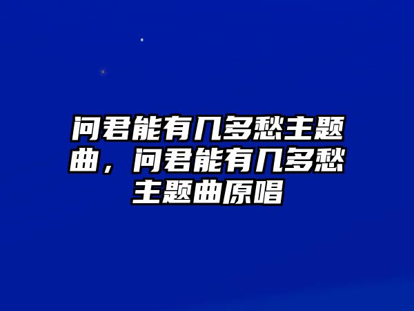 問(wèn)君能有幾多愁主題曲，問(wèn)君能有幾多愁主題曲原唱