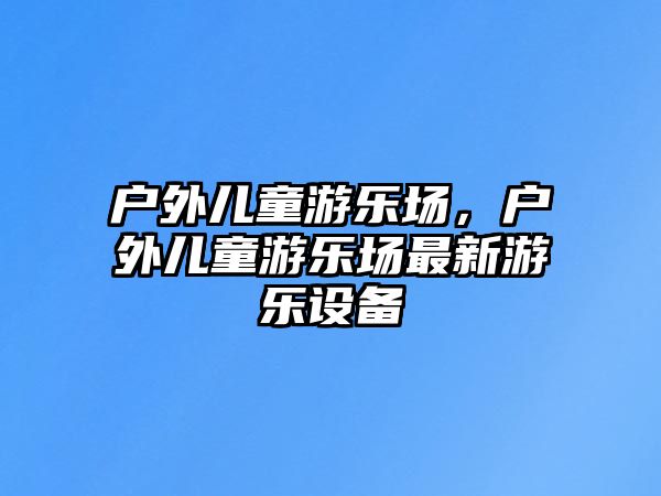 戶外兒童游樂場，戶外兒童游樂場最新游樂設(shè)備