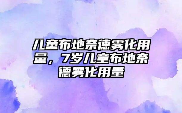 兒童布地奈德霧化用量，7歲兒童布地奈德霧化用量