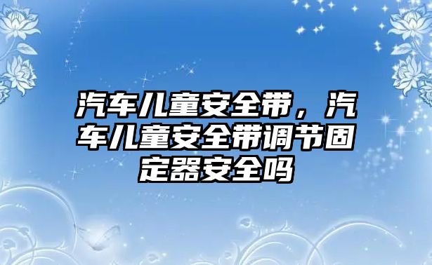 汽車兒童安全帶，汽車兒童安全帶調(diào)節(jié)固定器安全嗎