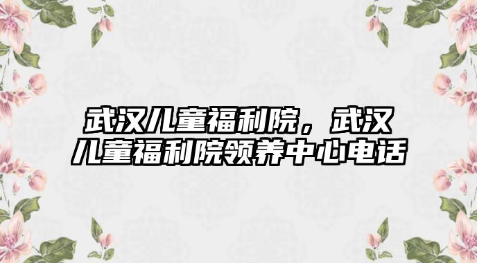 武漢兒童福利院，武漢兒童福利院領(lǐng)養(yǎng)中心電話