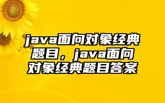 java面向?qū)ο蠼?jīng)典題目，java面向?qū)ο蠼?jīng)典題目答案