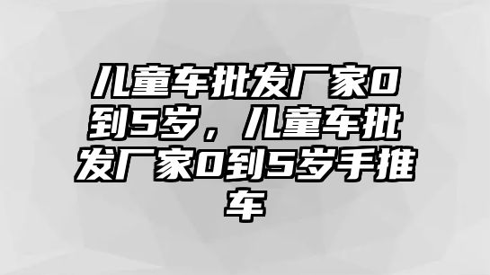 兒童車(chē)批發(fā)廠(chǎng)家0到5歲，兒童車(chē)批發(fā)廠(chǎng)家0到5歲手推車(chē)