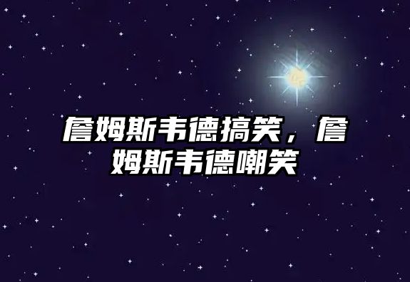 詹姆斯韋德搞笑，詹姆斯韋德嘲笑