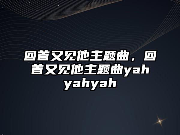 回首又見他主題曲，回首又見他主題曲yahyahyah