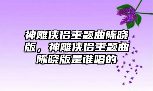 神雕俠侶主題曲陳曉版，神雕俠侶主題曲陳曉版是誰唱的