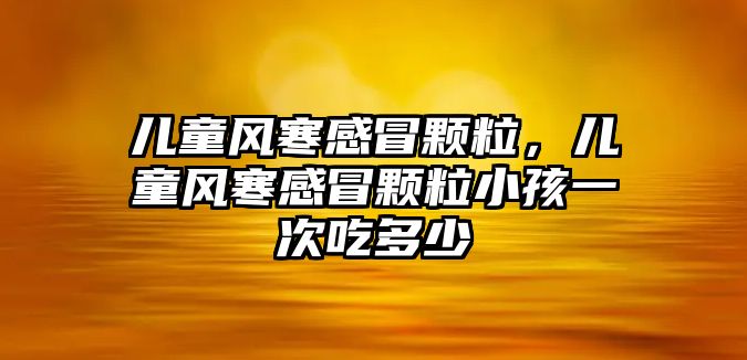 兒童風(fēng)寒感冒顆粒，兒童風(fēng)寒感冒顆粒小孩一次吃多少