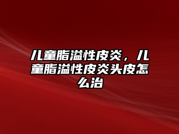 兒童脂溢性皮炎，兒童脂溢性皮炎頭皮怎么治