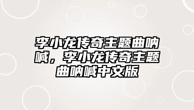 李小龍傳奇主題曲吶喊，李小龍傳奇主題曲吶喊中文版