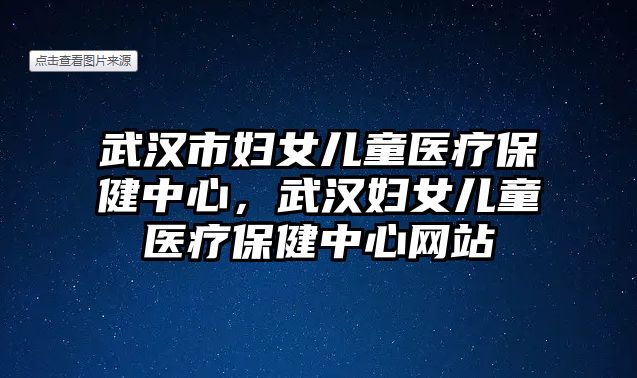 武漢市婦女兒童醫(yī)療保健中心，武漢婦女兒童醫(yī)療保健中心網(wǎng)站