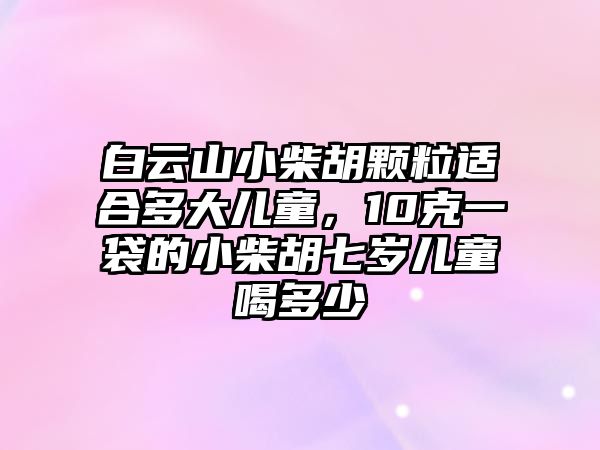 白云山小柴胡顆粒適合多大兒童，10克一袋的小柴胡七歲兒童喝多少