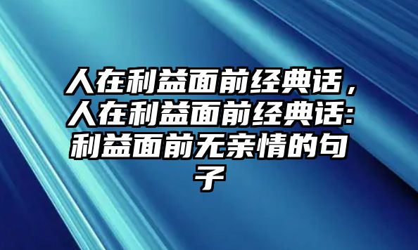 人在利益面前經(jīng)典話，人在利益面前經(jīng)典話:利益面前無親情的句子